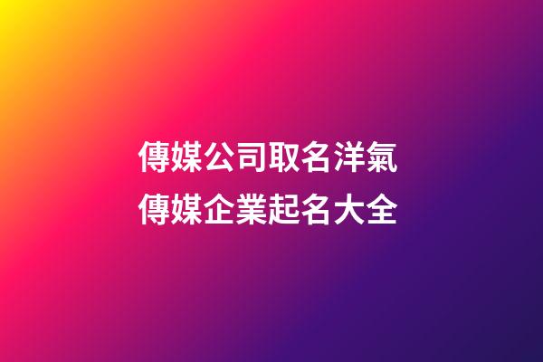 傳媒公司取名洋氣 傳媒企業起名大全-第1張-公司起名-玄機派